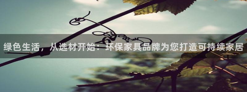 沐鸣2登录网页：绿色生活，从选材开始：环保家具品牌为您打造可