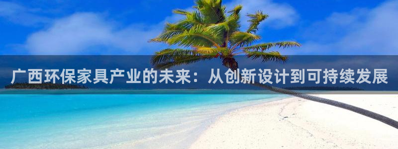 沐鸣2平台已7O777：广西环保家具产业的未来：从创新设计到