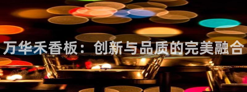 沐鸣2平台官网下载：万华禾香板：创新与品质的完美融合