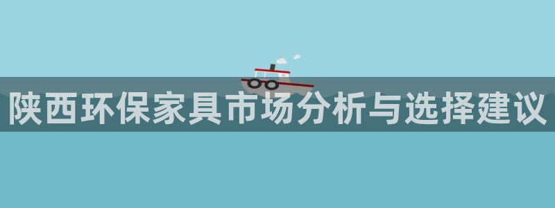 沐鸣2平台娱乐登陆：陕西环保家具市场分析与选择建议
